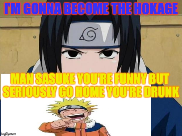 Naruto Sasuke | I'M GONNA BECOME THE HOKAGE; MAN SASUKE YOU'RE FUNNY BUT SERIOUSLY GO HOME YOU'RE DRUNK | image tagged in naruto sasuke | made w/ Imgflip meme maker