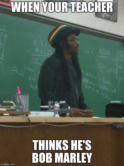 Rasta Science Teacher | WHEN YOUR TEACHER; THINKS HE'S BOB MARLEY | image tagged in memes,rasta science teacher | made w/ Imgflip meme maker