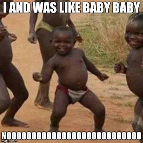 Third World Success Kid | I AND WAS LIKE BABY BABY; NOOOOOOOOOOOOOOOOOOOOOOOOOOO | image tagged in memes,third world success kid | made w/ Imgflip meme maker