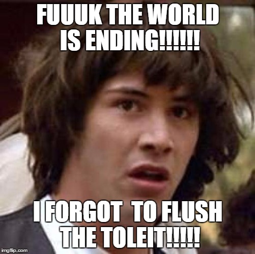 Conspiracy Keanu Meme | FUUUK THE WORLD IS ENDING!!!!!! I FORGOT  TO FLUSH THE TOLEIT!!!!! | image tagged in memes,conspiracy keanu | made w/ Imgflip meme maker
