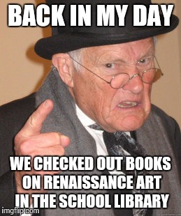 Back In My Day Meme | BACK IN MY DAY WE CHECKED OUT BOOKS ON RENAISSANCE ART IN THE SCHOOL LIBRARY | image tagged in memes,back in my day | made w/ Imgflip meme maker