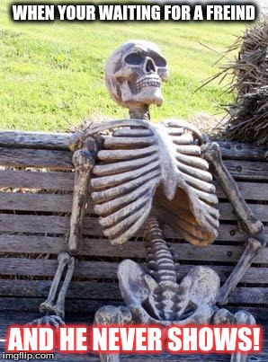 never loved | WHEN YOUR WAITING FOR A FREIND; AND HE NEVER SHOWS! | image tagged in memes,waiting skeleton | made w/ Imgflip meme maker