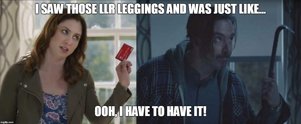 LuLaRoe Leggings | I SAW THOSE LLR LEGGINGS
AND WAS JUST LIKE... OOH, I HAVE TO HAVE IT! | image tagged in lularoe | made w/ Imgflip meme maker