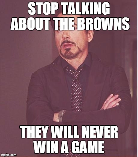 Face You Make Robert Downey Jr Meme | STOP TALKING ABOUT THE BROWNS; THEY WILL NEVER WIN A GAME | image tagged in memes,face you make robert downey jr | made w/ Imgflip meme maker