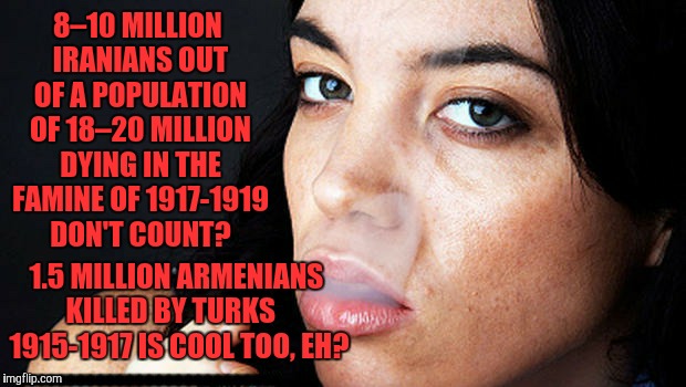 You wanna be a bitch, you be a bitch to my face,,,, | 8–10 MILLION IRANIANS OUT OF A POPULATION OF 18–20 MILLION DYING IN THE FAMINE OF 1917-1919 DON'T COUNT? 1.5 MILLION ARMENIANS KILLED BY TUR | image tagged in you wanna be a bitch you be a bitch to my face   | made w/ Imgflip meme maker
