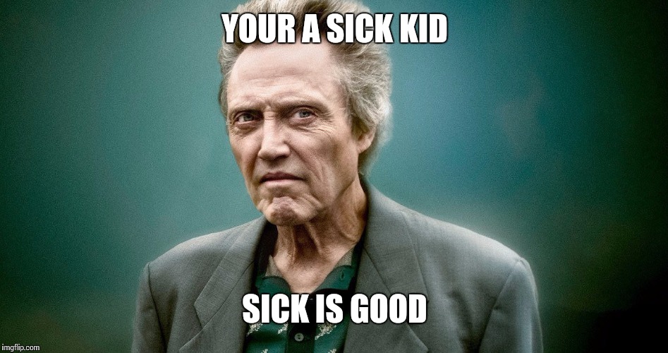 YOUR A SICK KID SICK IS GOOD | made w/ Imgflip meme maker