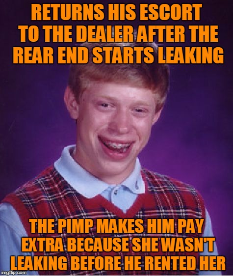 Bad luck butt. | RETURNS HIS ESCORT TO THE DEALER AFTER THE REAR END STARTS LEAKING; THE PIMP MAKES HIM PAY EXTRA BECAUSE SHE WASN'T LEAKING BEFORE HE RENTED HER | image tagged in memes,bad luck brian | made w/ Imgflip meme maker