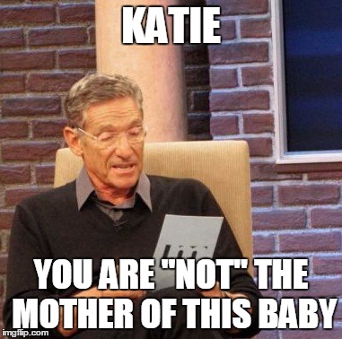 Maury Lie Detector | KATIE; YOU ARE "NOT" THE MOTHER OF THIS BABY | image tagged in memes,maury lie detector | made w/ Imgflip meme maker