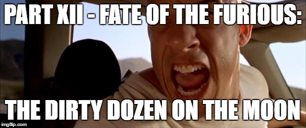 Fast and the Furious Part 12 | PART XII - FATE OF THE FURIOUS:; THE DIRTY DOZEN ON THE MOON | image tagged in vin diesel in car,fast and furious,the fast and the furious,fast and the furious | made w/ Imgflip meme maker