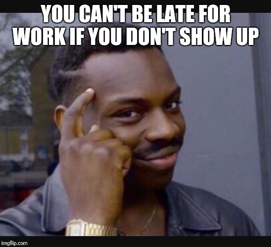 Role safe | YOU CAN'T BE LATE FOR WORK IF YOU DON'T SHOW UP | image tagged in memes | made w/ Imgflip meme maker