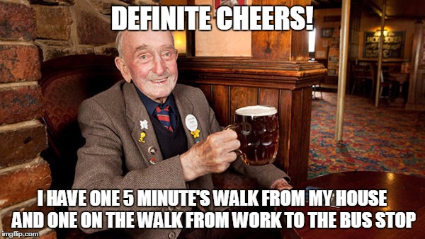 DEFINITE CHEERS! I HAVE ONE 5 MINUTE'S WALK FROM MY HOUSE AND ONE ON THE WALK FROM WORK TO THE BUS STOP | made w/ Imgflip meme maker