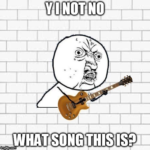 Y U No Pink Floyd | Y I NOT NO WHAT SONG THIS IS? | image tagged in y u no pink floyd | made w/ Imgflip meme maker