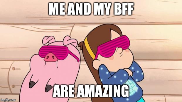 Gravity Falls | ME AND MY BFF; ARE AMAZING | image tagged in gravity falls | made w/ Imgflip meme maker