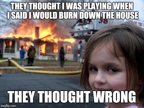 Disaster Girl | THEY THOUGHT I WAS PLAYING WHEN I SAID I WOULD BURN DOWN THE HOUSE; THEY THOUGHT WRONG | image tagged in memes,disaster girl | made w/ Imgflip meme maker
