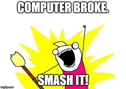 Computer broke, SMASH IT! | COMPUTER BROKE. SMASH IT! | image tagged in memes,x all the y | made w/ Imgflip meme maker