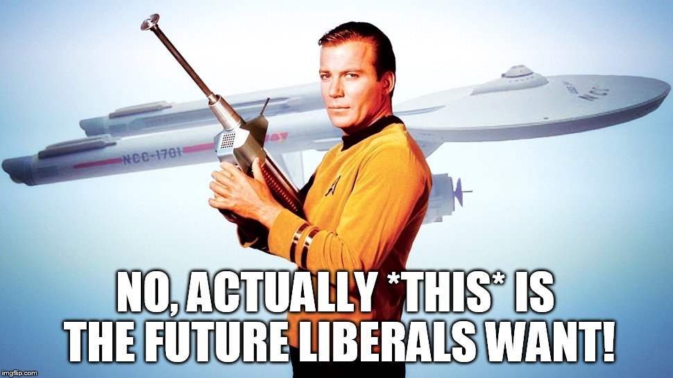 William Shatner Captain Kirk Enterprise Star Trek | NO, ACTUALLY *THIS* IS THE FUTURE LIBERALS WANT! | image tagged in william shatner captain kirk enterprise star trek | made w/ Imgflip meme maker