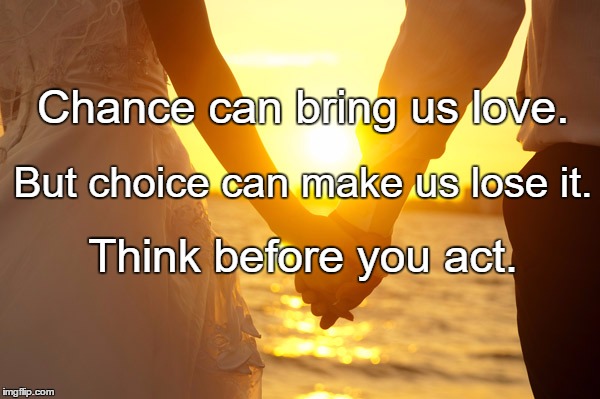 Relationships | Chance can bring us love. But choice can make us lose it. Think before you act. | image tagged in relationships | made w/ Imgflip meme maker