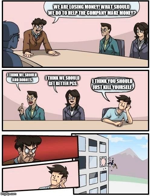 Money Helping Suggestion | WE ARE LOSING MONEY! WHAT SHOULD WE DO TO HELP THE COMPANY MAKE MONEY? I THINK WE SHOULD ADD ROBOTS. I THINK WE SHOULD GET BETTER PCS. I THINK YOU SHOULD JUST KILL YOURSELF. | image tagged in memes,boardroom meeting suggestion | made w/ Imgflip meme maker