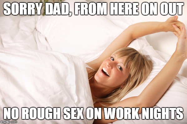 SORRY DAD, FROM HERE ON OUT NO ROUGH SEX ON WORK NIGHTS | made w/ Imgflip meme maker