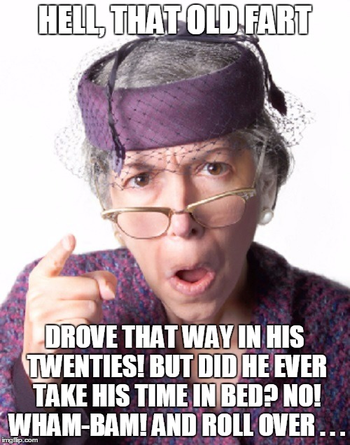 HELL, THAT OLD FART DROVE THAT WAY IN HIS TWENTIES! BUT DID HE EVER TAKE HIS TIME IN BED? NO! WHAM-BAM! AND ROLL OVER . . . | made w/ Imgflip meme maker