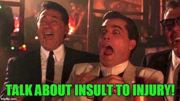 Goodfellas Laughing | TALK ABOUT INSULT TO INJURY! | image tagged in goodfellas laughing | made w/ Imgflip meme maker