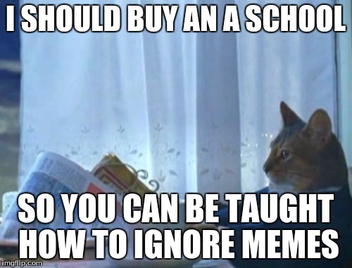 I SHOULD BUY AN A SCHOOL SO YOU CAN BE TAUGHT HOW TO IGNORE MEMES | made w/ Imgflip meme maker