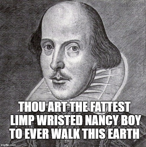 Even Shakespeare thinks you're a queer | THOU ART THE FATTEST LIMP WRISTED NANCY BOY TO EVER WALK THIS EARTH | image tagged in even shakespeare thinks you're a queer | made w/ Imgflip meme maker