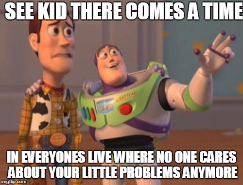 X, X Everywhere Meme | SEE KID THERE COMES A TIME; IN EVERYONES LIVE WHERE NO ONE CARES ABOUT YOUR LITTLE PROBLEMS ANYMORE | image tagged in memes,x x everywhere | made w/ Imgflip meme maker