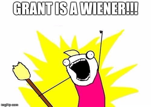 X All The Y | GRANT IS A WIENER!!! | image tagged in memes,x all the y | made w/ Imgflip meme maker