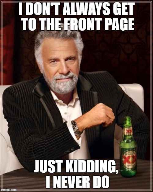 The Most Interesting Man In The World Meme | I DON'T ALWAYS GET TO THE FRONT PAGE; JUST KIDDING, I NEVER DO | image tagged in memes,the most interesting man in the world | made w/ Imgflip meme maker