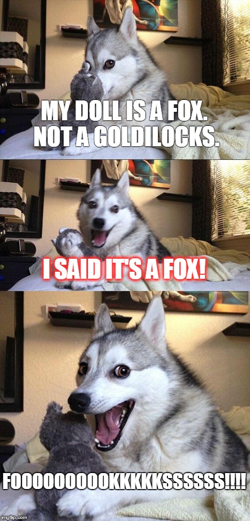 Bad Pun Dog Meme | MY DOLL IS A FOX. NOT A GOLDILOCKS. I SAID IT'S A FOX! FOOOOOOOOOKKKKKSSSSSS!!!! | image tagged in memes,bad pun dog | made w/ Imgflip meme maker