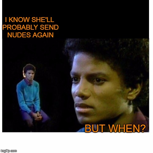 It's been over 4 hours since the last. | I KNOW SHE'LL PROBABLY SEND NUDES AGAIN; BUT WHEN? | image tagged in nudes,michael jackson | made w/ Imgflip meme maker