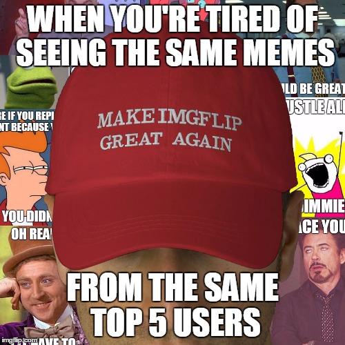 Let's get some new blood in here! | WHEN YOU'RE TIRED OF SEEING THE SAME MEMES; FROM THE SAME TOP 5 USERS | image tagged in make imgflip great again | made w/ Imgflip meme maker