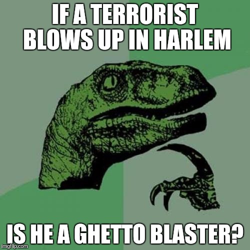 Philosoraptor | IF A TERRORIST BLOWS UP IN HARLEM; IS HE A GHETTO BLASTER? | image tagged in memes,philosoraptor | made w/ Imgflip meme maker