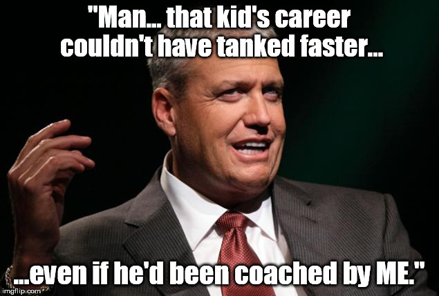 "Man... that kid's career couldn't have tanked faster... ...even if he'd been coached by ME." | made w/ Imgflip meme maker