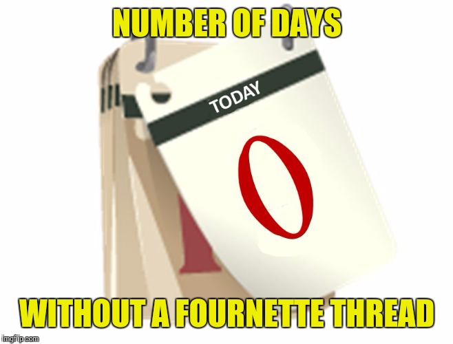 Zero Days | NUMBER OF DAYS; WITHOUT A FOURNETTE THREAD | image tagged in zero days | made w/ Imgflip meme maker
