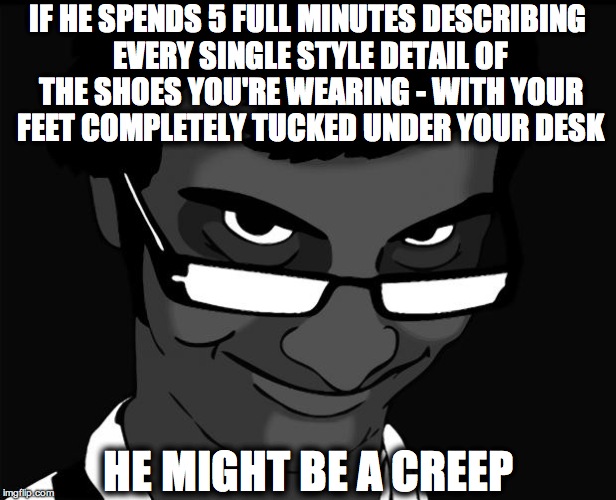 creepy guy with glasses | IF HE SPENDS 5 FULL MINUTES DESCRIBING EVERY SINGLE STYLE DETAIL OF THE SHOES YOU'RE WEARING - WITH YOUR FEET COMPLETELY TUCKED UNDER YOUR DESK; HE MIGHT BE A CREEP | image tagged in creepy guy with glasses | made w/ Imgflip meme maker