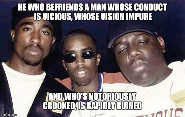 Puffy-the orchestrated assassin  | HE WHO BEFRIENDS A MAN WHOSE CONDUCT IS VICIOUS, WHOSE VISION IMPURE; AND WHO'S NOTORIOUSLY CROOKED, IS RAPIDLY RUINED | image tagged in biggie smalls,tupac,bad boy,hip hop | made w/ Imgflip meme maker