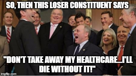 SO, THEN THIS LOSER CONSTITUENT SAYS; "DON'T TAKE AWAY MY HEALTHCARE...I'LL DIE WITHOUT IT!" | image tagged in obamacare,paul ryan,gop,donald trump | made w/ Imgflip meme maker