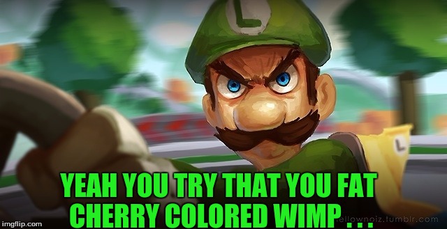YEAH YOU TRY THAT YOU FAT CHERRY COLORED WIMP . . . | made w/ Imgflip meme maker