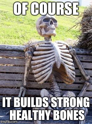 Waiting Skeleton Meme | OF COURSE IT BUILDS STRONG HEALTHY BONES | image tagged in memes,waiting skeleton | made w/ Imgflip meme maker