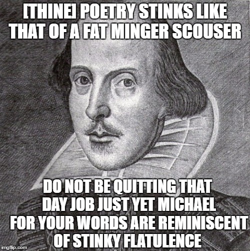 Even Shakespeare thinks you're a queer | [THINE] POETRY STINKS LIKE THAT OF A FAT MINGER SCOUSER; DO NOT BE QUITTING THAT DAY JOB JUST YET MICHAEL FOR YOUR WORDS ARE REMINISCENT OF STINKY FLATULENCE | image tagged in even shakespeare thinks you're a queer | made w/ Imgflip meme maker