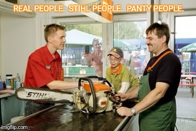 REAL PEOPLE.  STIHL PEOPLE.  PANTY PEOPLE. | made w/ Imgflip meme maker