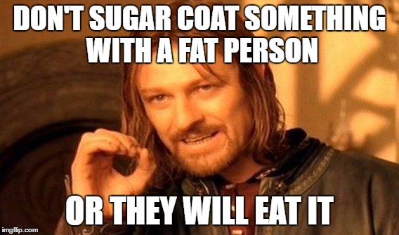 One Does Not Simply | DON'T SUGAR COAT SOMETHING WITH A FAT PERSON; OR THEY WILL EAT IT | image tagged in memes,one does not simply | made w/ Imgflip meme maker