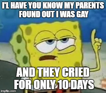 I'll Have You Know Spongebob Meme | I'L HAVE YOU KNOW MY PARENTS FOUND OUT I WAS GAY; AND THEY CRIED FOR ONLY 10 DAYS | image tagged in memes,ill have you know spongebob | made w/ Imgflip meme maker