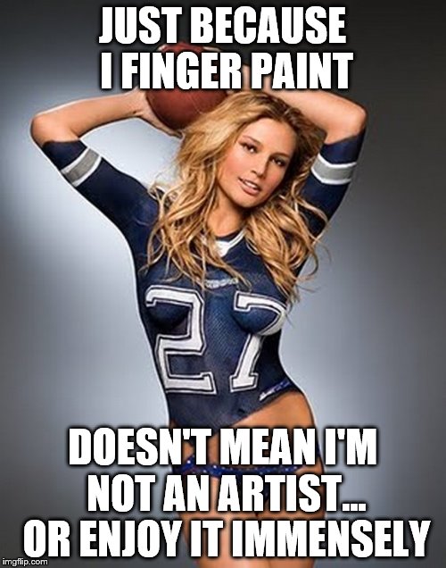 JUST BECAUSE I FINGER PAINT DOESN'T MEAN I'M NOT AN ARTIST... OR ENJOY IT IMMENSELY | made w/ Imgflip meme maker