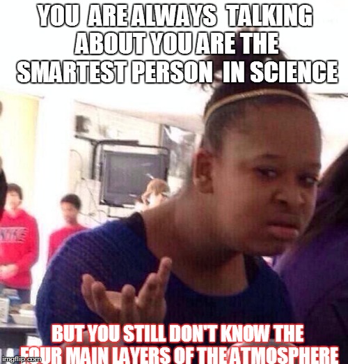 Science man | YOU  ARE ALWAYS  TALKING ABOUT YOU ARE THE SMARTEST PERSON  IN SCIENCE; BUT YOU STILL DON'T KNOW THE FOUR MAIN LAYERS OF THE ATMOSPHERE | image tagged in memes,black girl wat | made w/ Imgflip meme maker