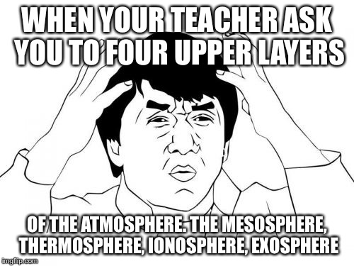 Jackie Chan WTF | WHEN YOUR TEACHER ASK YOU TO FOUR UPPER LAYERS; OF THE ATMOSPHERE. THE MESOSPHERE, THERMOSPHERE, IONOSPHERE, EXOSPHERE | image tagged in memes,jackie chan wtf | made w/ Imgflip meme maker