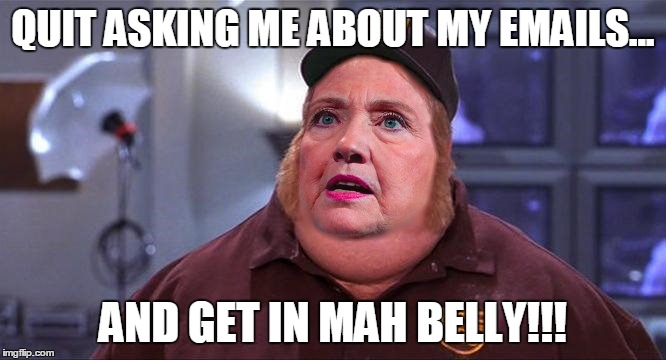 What Am I Doing After the Election, You Might Ask? |  QUIT ASKING ME ABOUT MY EMAILS... AND GET IN MAH BELLY!!! | image tagged in meme,hillary,get in my belly,funny | made w/ Imgflip meme maker