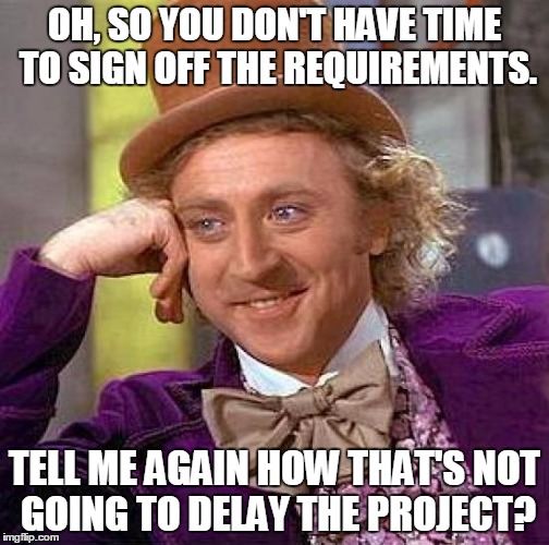 Creepy Condescending Wonka Meme | OH, SO YOU DON'T HAVE TIME TO SIGN OFF THE REQUIREMENTS. TELL ME AGAIN HOW THAT'S NOT GOING TO DELAY THE PROJECT? | image tagged in memes,creepy condescending wonka | made w/ Imgflip meme maker